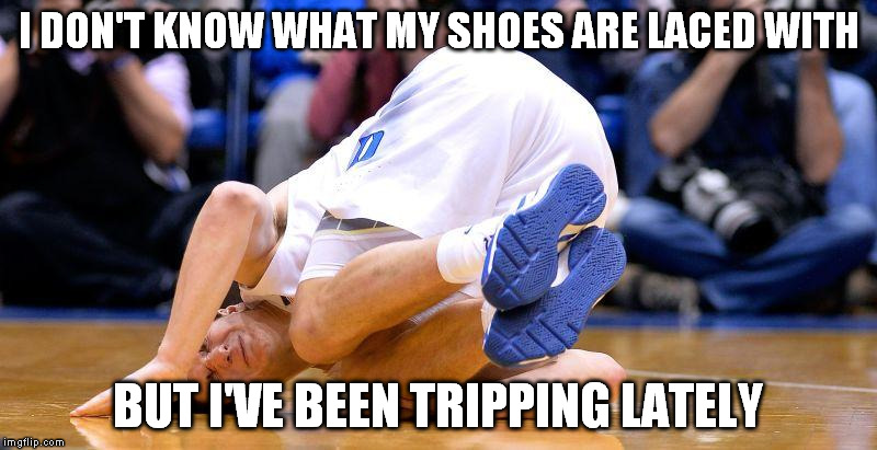 Tripping | I DON'T KNOW WHAT MY SHOES ARE LACED WITH; BUT I'VE BEEN TRIPPING LATELY | image tagged in duke,tripping | made w/ Imgflip meme maker