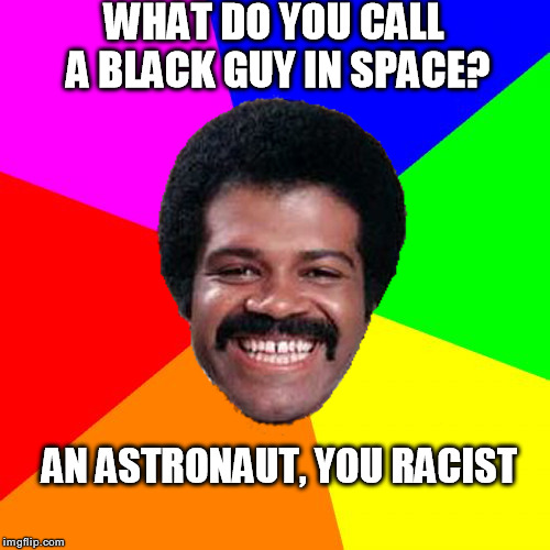 Black Guy | WHAT DO YOU CALL A BLACK GUY IN SPACE? AN ASTRONAUT, YOU RACIST | image tagged in racist,astronaut | made w/ Imgflip meme maker