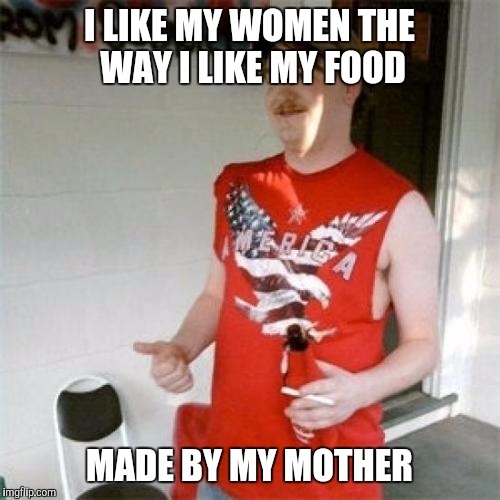 Redneck Randal | I LIKE MY WOMEN THE WAY I LIKE MY FOOD; MADE BY MY MOTHER | image tagged in memes,redneck randal | made w/ Imgflip meme maker