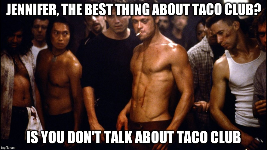 JENNIFER, THE BEST THING ABOUT TACO CLUB? IS YOU DON'T TALK ABOUT TACO CLUB | image tagged in taco club | made w/ Imgflip meme maker