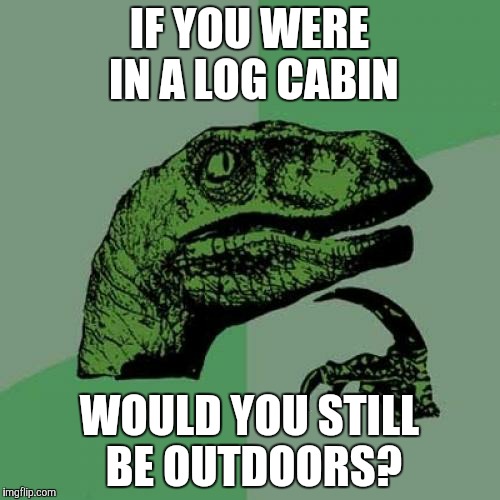 Philosoraptor Meme | IF YOU WERE IN A LOG CABIN; WOULD YOU STILL BE OUTDOORS? | image tagged in memes,philosoraptor | made w/ Imgflip meme maker