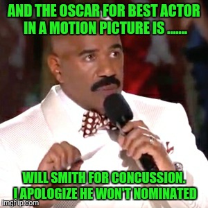 Steve Harvey Miss Universe | AND THE OSCAR FOR BEST ACTOR IN A MOTION PICTURE IS ....... WILL SMITH FOR CONCUSSION. I APOLOGIZE HE WON'T NOMINATED | image tagged in steve harvey miss universe | made w/ Imgflip meme maker