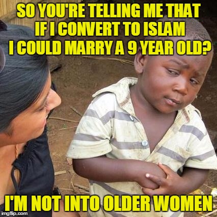 Third World Skeptical Kid Meme | SO YOU'RE TELLING ME THAT IF I CONVERT TO ISLAM I COULD MARRY A 9 YEAR OLD? I'M NOT INTO OLDER WOMEN | image tagged in memes,third world skeptical kid | made w/ Imgflip meme maker