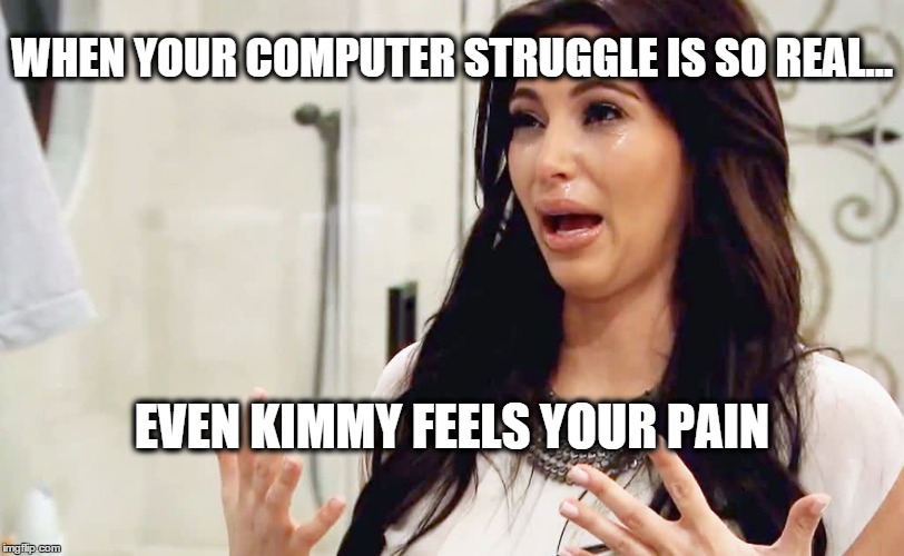 WHEN YOUR COMPUTER STRUGGLE IS SO REAL... EVEN KIMMY FEELS YOUR PAIN | image tagged in computer | made w/ Imgflip meme maker