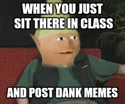 dank memes | WHEN YOU JUST SIT THERE IN CLASS; AND POST DANK MEMES | image tagged in dank meme,dank,memes | made w/ Imgflip meme maker