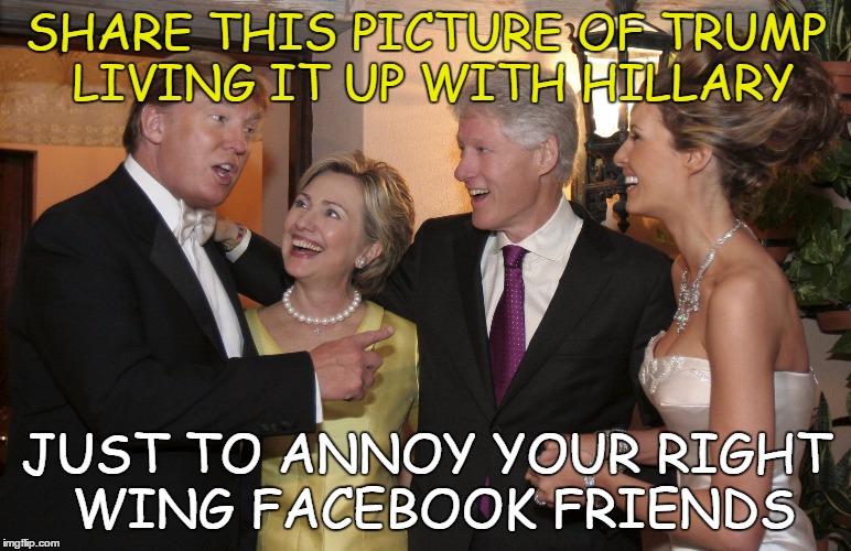 Trump & Hillary good times | SHARE THIS PICTURE OF TRUMP LIVING IT UP WITH HILLARY; JUST TO ANNOY YOUR RIGHT WING FACEBOOK FRIENDS | image tagged in trump-hillary | made w/ Imgflip meme maker