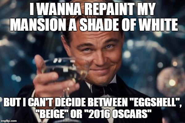 Leonardo Dicaprio Cheers Meme | I WANNA REPAINT MY MANSION A SHADE OF WHITE; BUT I CAN'T DECIDE BETWEEN "EGGSHELL", "BEIGE" OR "2016 OSCARS" | image tagged in memes,leonardo dicaprio cheers | made w/ Imgflip meme maker