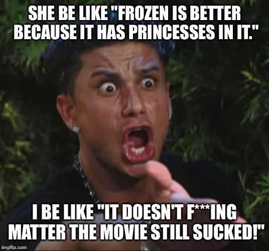 Just had a full on shouting match with a five year over whether Lion King was better than Frozen. Absolutely shocking. | SHE BE LIKE "FROZEN IS BETTER BECAUSE IT HAS PRINCESSES IN IT."; I BE LIKE "IT DOESN'T F***ING MATTER THE MOVIE STILL SUCKED!" | image tagged in memes,dj pauly d | made w/ Imgflip meme maker