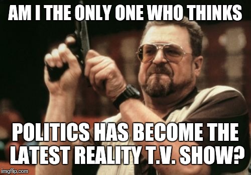 Am I The Only One Around Here | AM I THE ONLY ONE WHO THINKS; POLITICS HAS BECOME THE LATEST REALITY T.V. SHOW? | image tagged in memes,am i the only one around here | made w/ Imgflip meme maker