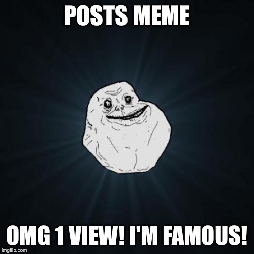 Forever Alone | POSTS MEME; OMG 1 VIEW! I'M FAMOUS! | image tagged in memes,forever alone | made w/ Imgflip meme maker