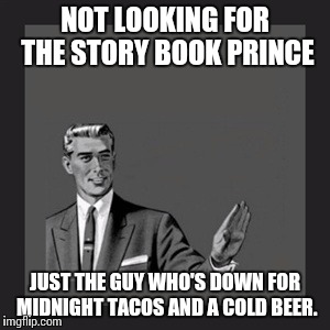 Kill Yourself Guy Meme | NOT LOOKING FOR THE STORY BOOK PRINCE; JUST THE GUY WHO'S DOWN FOR MIDNIGHT TACOS AND A COLD BEER. | image tagged in memes,kill yourself guy | made w/ Imgflip meme maker