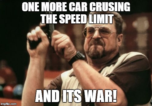 Am I The Only One Around Here Meme | ONE MORE CAR CRUSING THE SPEED LIMIT; AND ITS WAR! | image tagged in memes,am i the only one around here | made w/ Imgflip meme maker