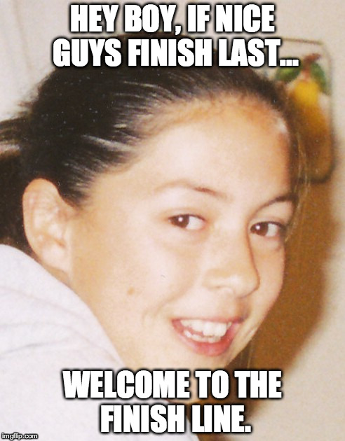 HEY BOY, IF NICE GUYS FINISH LAST... WELCOME TO THE FINISH LINE. | image tagged in a | made w/ Imgflip meme maker
