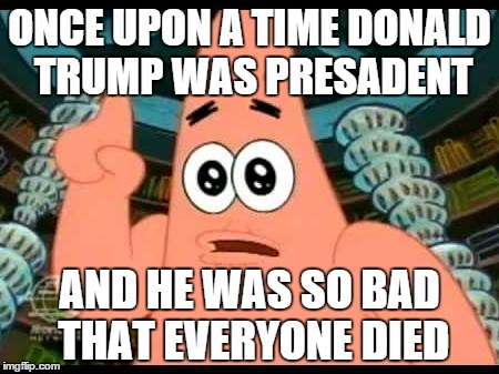 Patrick Says | ONCE UPON A TIME DONALD TRUMP WAS PRESADENT; AND HE WAS SO BAD THAT EVERYONE DIED | image tagged in memes,patrick says | made w/ Imgflip meme maker