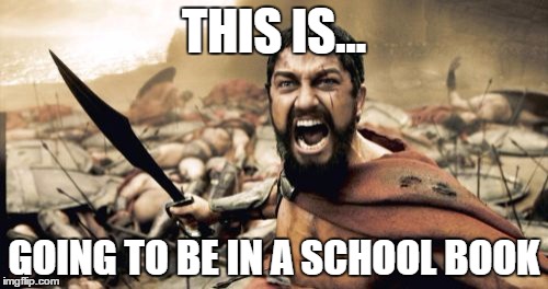 Sparta Leonidas Meme | THIS IS... GOING TO BE IN A SCHOOL BOOK | image tagged in memes,sparta leonidas | made w/ Imgflip meme maker