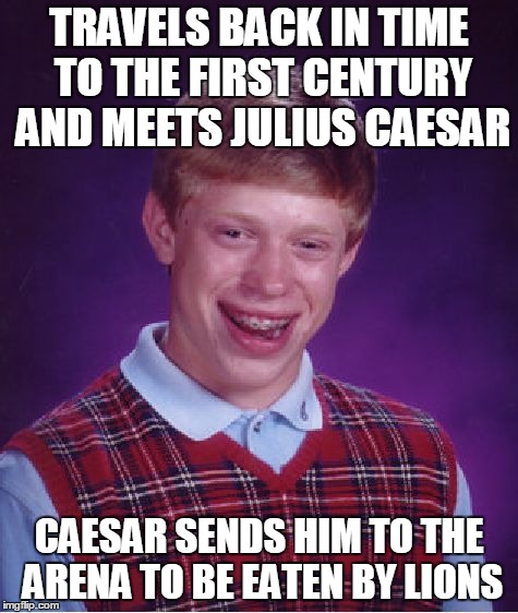 Bad Luck Brian Meme | TRAVELS BACK IN TIME TO THE FIRST CENTURY AND MEETS JULIUS CAESAR; CAESAR SENDS HIM TO THE ARENA TO BE EATEN BY LIONS | image tagged in memes,bad luck brian | made w/ Imgflip meme maker