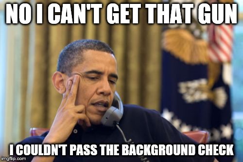 No I Can't Obama Meme | NO I CAN'T GET THAT GUN; I COULDN'T PASS THE BACKGROUND CHECK | image tagged in memes,no i cant obama | made w/ Imgflip meme maker