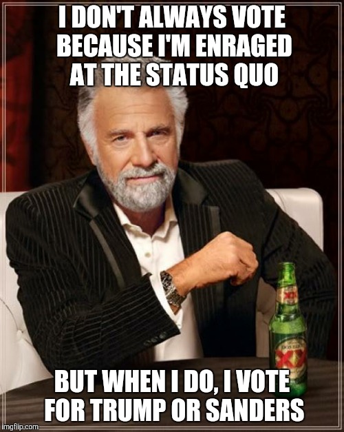The Most Interesting Man In The World Meme | I DON'T ALWAYS VOTE BECAUSE I'M ENRAGED AT THE STATUS QUO BUT WHEN I DO, I VOTE FOR TRUMP OR SANDERS | image tagged in memes,the most interesting man in the world | made w/ Imgflip meme maker