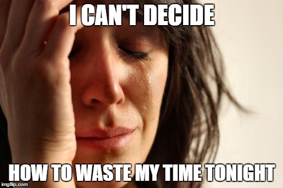 First World Problems | I CAN'T DECIDE; HOW TO WASTE MY TIME TONIGHT | image tagged in memes,first world problems | made w/ Imgflip meme maker