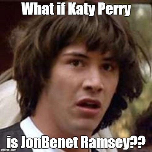 Conspiracy Keanu on Conspiracy Katy | What if Katy Perry; is JonBenet Ramsey?? | image tagged in memes,conspiracy keanu,celebrity | made w/ Imgflip meme maker