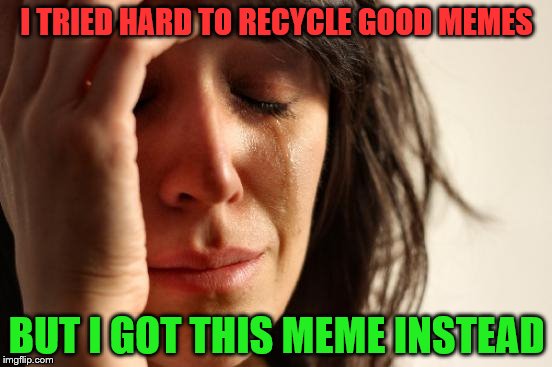 Never recycle memes #no dank for me | I TRIED HARD TO RECYCLE GOOD MEMES; BUT I GOT THIS MEME INSTEAD | image tagged in memes,first world problems | made w/ Imgflip meme maker