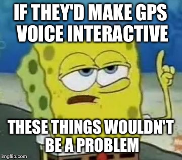 IF THEY'D MAKE GPS VOICE INTERACTIVE THESE THINGS WOULDN'T BE A PROBLEM | made w/ Imgflip meme maker