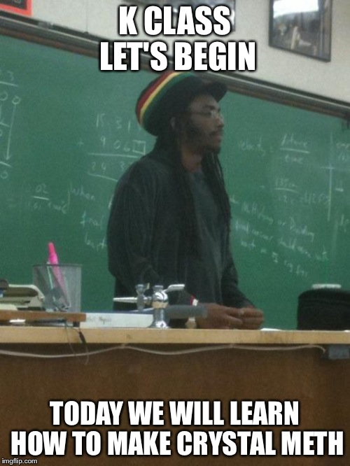 Rasta Science Teacher | K CLASS LET'S BEGIN; TODAY WE WILL LEARN HOW TO MAKE CRYSTAL METH | image tagged in memes,rasta science teacher | made w/ Imgflip meme maker