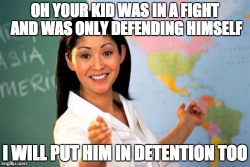 Idiotic School Coordinators  |  OH YOUR KID WAS IN A FIGHT AND WAS ONLY DEFENDING HIMSELF; I WILL PUT HIM IN DETENTION TOO | image tagged in memes,unhelpful high school teacher | made w/ Imgflip meme maker