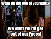 What do the two of you want? We want You to get out of our Faces! | image tagged in buffy charmed | made w/ Imgflip meme maker