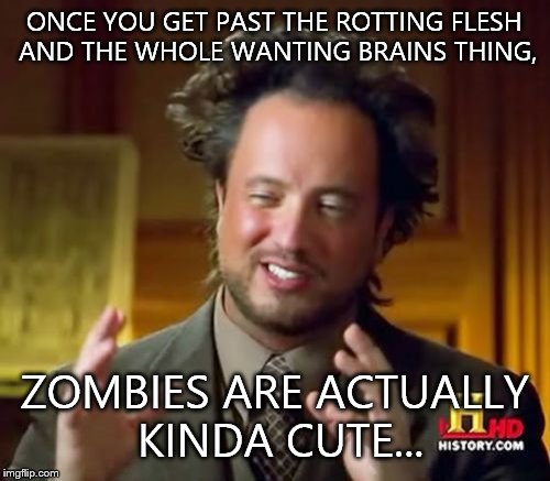 Ancient Aliens | ONCE YOU GET PAST THE ROTTING FLESH AND THE WHOLE WANTING BRAINS THING, ZOMBIES ARE ACTUALLY KINDA CUTE... | image tagged in memes,ancient aliens | made w/ Imgflip meme maker