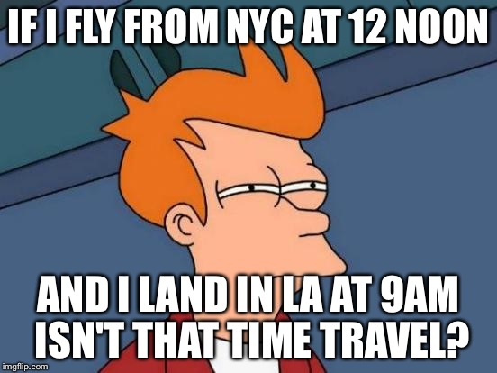 Futurama Fry Meme | IF I FLY FROM NYC AT 12 NOON; AND I LAND IN LA AT 9AM ISN'T THAT TIME TRAVEL? | image tagged in memes,futurama fry | made w/ Imgflip meme maker