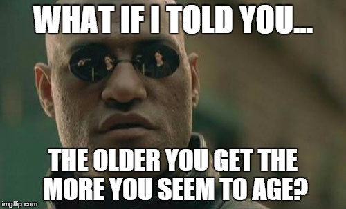 Matrix Morpheus | WHAT IF I TOLD YOU... THE OLDER YOU GET THE MORE YOU SEEM TO AGE? | image tagged in memes,matrix morpheus | made w/ Imgflip meme maker
