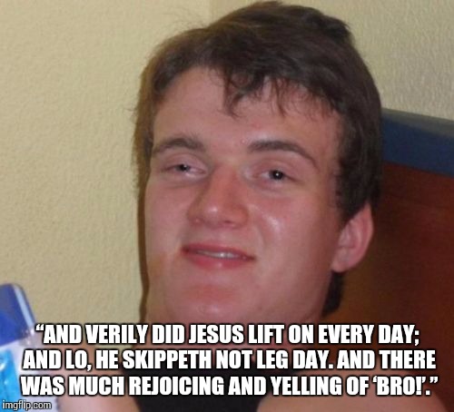 10 Guy Meme | “AND VERILY DID JESUS LIFT ON EVERY DAY; AND LO, HE SKIPPETH NOT LEG DAY. AND THERE WAS MUCH REJOICING AND YELLING OF ‘BRO!’.” | image tagged in memes,10 guy | made w/ Imgflip meme maker