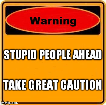 Warning Sign | STUPID PEOPLE AHEAD; TAKE GREAT CAUTION | image tagged in memes,warning sign | made w/ Imgflip meme maker