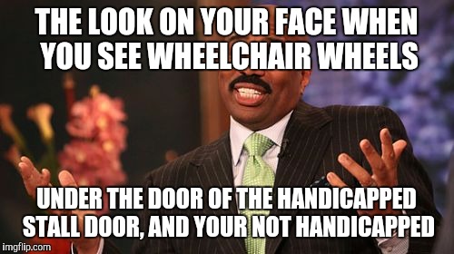 Steve Harvey | THE LOOK ON YOUR FACE WHEN YOU SEE WHEELCHAIR WHEELS; UNDER THE DOOR OF THE HANDICAPPED STALL DOOR, AND YOUR NOT HANDICAPPED | image tagged in memes,steve harvey | made w/ Imgflip meme maker