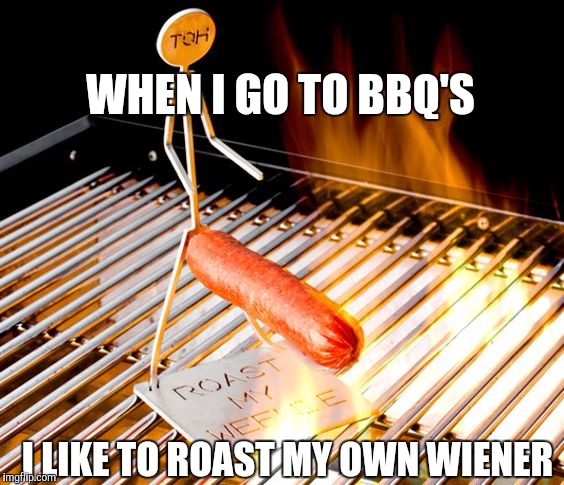 Wiener roast | WHEN I GO TO BBQ'S; I LIKE TO ROAST MY OWN WIENER | image tagged in memes,bbq,hotdogs,roast,funny | made w/ Imgflip meme maker
