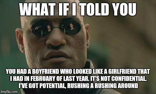 ...and why is this in my head?!  It's "killing" me. | WHAT IF I TOLD YOU; YOU HAD A BOYFRIEND
WHO LOOKED LIKE A GIRLFRIEND
THAT I HAD IN FEBRUARY OF LAST YEAR. IT'S NOT CONFIDENTIAL. I'VE GOT POTENTIAL, RUSHING A RUSHING AROUND | image tagged in memes,matrix morpheus | made w/ Imgflip meme maker