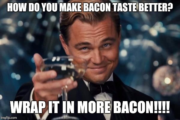 Leonardo Dicaprio Cheers | HOW DO YOU MAKE BACON TASTE BETTER? WRAP IT IN MORE BACON!!!! | image tagged in memes,leonardo dicaprio cheers | made w/ Imgflip meme maker