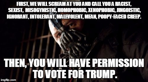 Permission Bane | FIRST, WE WILL SCREAM AT YOU AND CALL YOU A RACIST, SEXIST,  MISOGYNISTIC, HOMOPHOBIC, XENOPHOBIC, JINGOISTIC, IGNORANT, INTOLERANT, MALEVOLENT, MEAN, POOPY-FACED CREEP. THEN, YOU WILL HAVE PERMISSION TO VOTE FOR TRUMP. | image tagged in memes,permission bane | made w/ Imgflip meme maker