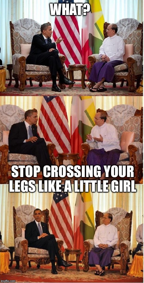 Obama Owned | WHAT? STOP CROSSING YOUR LEGS LIKE A LITTLE GIRL | image tagged in obama owned,funny memes,memes,political meme,obama | made w/ Imgflip meme maker