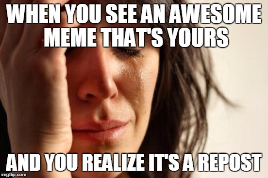 First World Problems Meme | WHEN YOU SEE AN AWESOME MEME THAT'S YOURS AND YOU REALIZE IT'S A REPOST | image tagged in memes,first world problems | made w/ Imgflip meme maker
