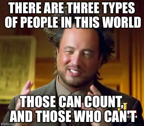 Oh, and aliens. | THERE ARE THREE TYPES OF PEOPLE IN THIS WORLD THOSE CAN COUNT, AND THOSE WHO CAN'T | image tagged in memes,ancient aliens,funny | made w/ Imgflip meme maker