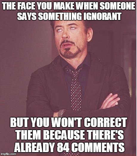 Face You Make Robert Downey Jr | THE FACE YOU MAKE WHEN SOMEONE SAYS SOMETHING IGNORANT; BUT YOU WON'T CORRECT THEM BECAUSE THERE'S ALREADY 84 COMMENTS | image tagged in memes,face you make robert downey jr | made w/ Imgflip meme maker