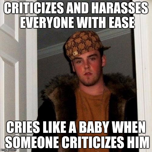 Scumbag Steve | CRITICIZES AND HARASSES EVERYONE WITH EASE; CRIES LIKE A BABY WHEN SOMEONE CRITICIZES HIM | image tagged in memes,scumbag steve | made w/ Imgflip meme maker
