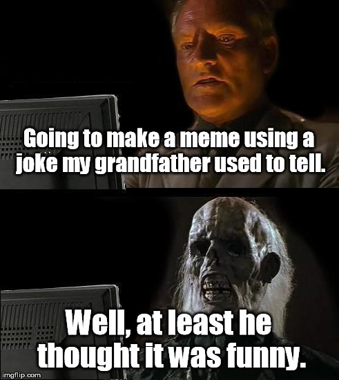 Unoriginality | Going to make a meme using a joke my grandfather used to tell. Well, at least he thought it was funny. | image tagged in memes,ill just wait here,old,funny | made w/ Imgflip meme maker