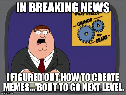 Peter Griffin News | IN BREAKING NEWS; I FIGURED OUT HOW TO CREATE MEMES...'BOUT TO GO NEXT LEVEL. | image tagged in memes,peter griffin news | made w/ Imgflip meme maker