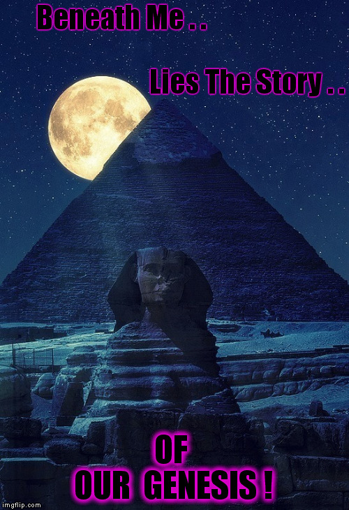 GODS OF EGYPT | Beneath Me . .                                                                                   Lies The Story . . OF      OUR  GENESIS ! | image tagged in gods of egypt,genesis,ancient aliens,truth | made w/ Imgflip meme maker
