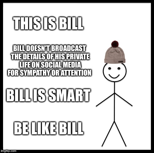 Be Like Bill | THIS IS BILL; BILL DOESN'T BROADCAST THE DETAILS OF HIS PRIVATE LIFE ON SOCIAL MEDIA FOR SYMPATHY OR ATTENTION; BILL IS SMART; BE LIKE BILL | image tagged in memes,be like bill | made w/ Imgflip meme maker