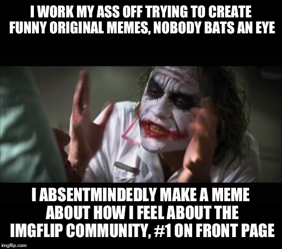 This will forever confuse and mystify me.  | I WORK MY ASS OFF TRYING TO CREATE FUNNY ORIGINAL MEMES, NOBODY BATS AN EYE; I ABSENTMINDEDLY MAKE A MEME ABOUT HOW I FEEL ABOUT THE IMGFLIP COMMUNITY, #1 ON FRONT PAGE | image tagged in loses mind,imgflip,irony,front page | made w/ Imgflip meme maker