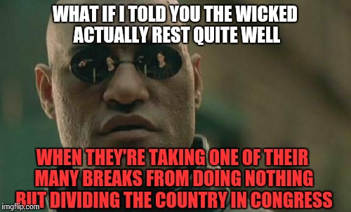 Matrix Morpheus | WHAT IF I TOLD YOU THE WICKED ACTUALLY REST QUITE WELL; WHEN THEY'RE TAKING ONE OF THEIR MANY BREAKS FROM DOING NOTHING BUT DIVIDING THE COUNTRY IN CONGRESS | image tagged in memes,matrix morpheus | made w/ Imgflip meme maker